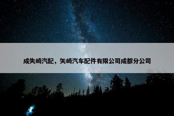 成失崎汽配，矢崎汽车配件有限公司成都分公司