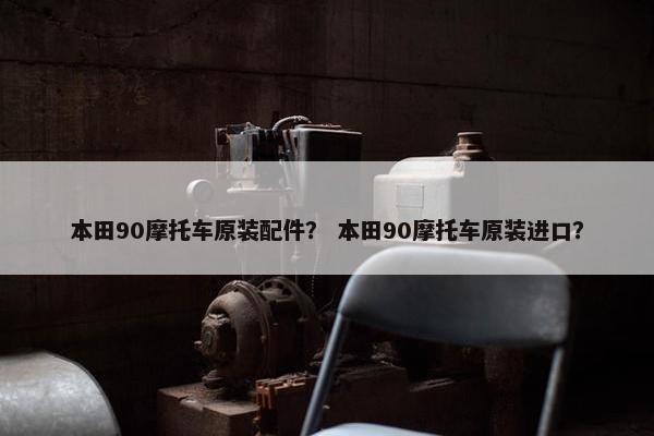 本田90摩托车原装配件？ 本田90摩托车原装进口？