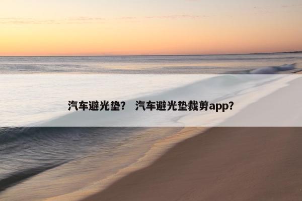 汽车避光垫？ 汽车避光垫裁剪app？