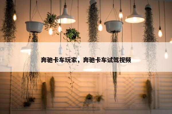 奔驰卡车玩家，奔驰卡车试驾视频