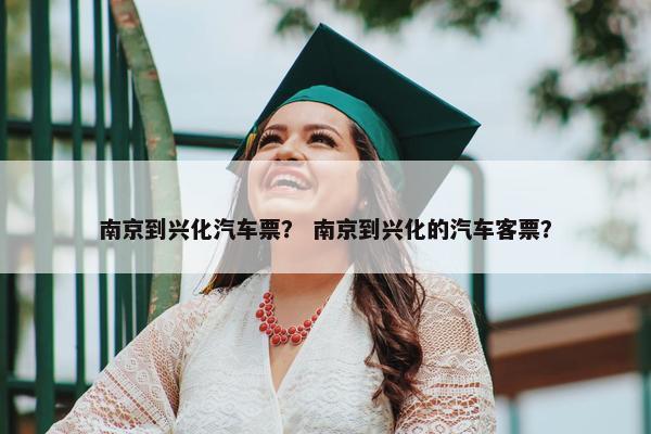 南京到兴化汽车票？ 南京到兴化的汽车客票？