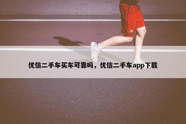优信二手车买车可靠吗，优信二手车app下载