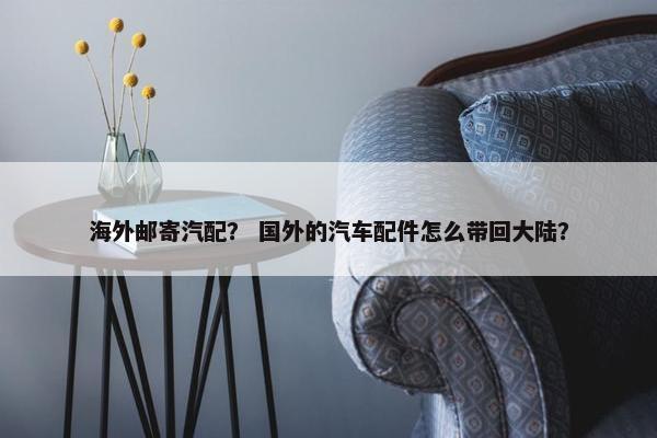 海外邮寄汽配？ 国外的汽车配件怎么带回大陆？