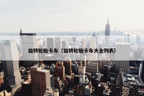 旋转轮胎卡车（旋转轮胎卡车大全列表）