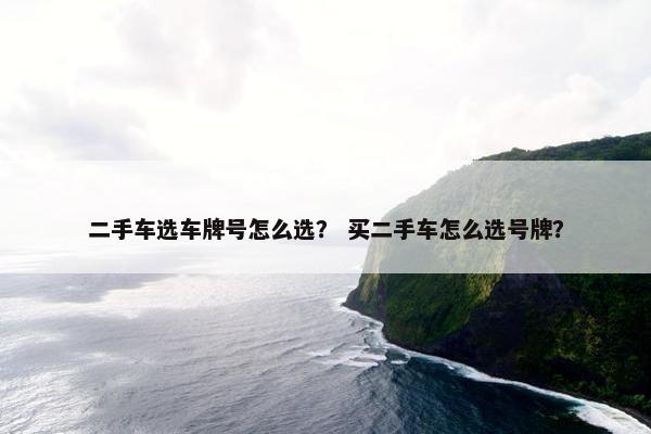二手车选车牌号怎么选？ 买二手车怎么选号牌？