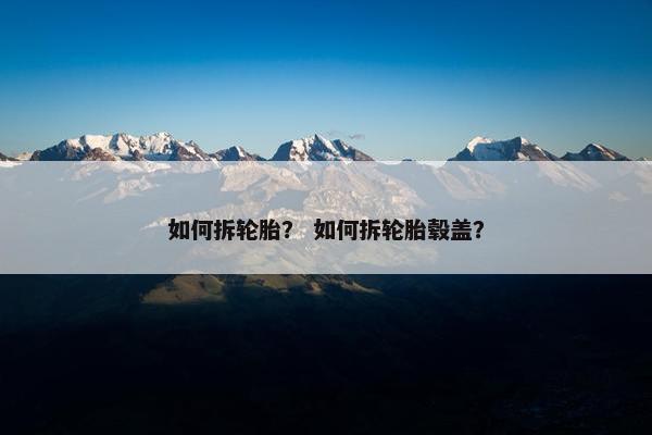 如何拆轮胎？ 如何拆轮胎毂盖？