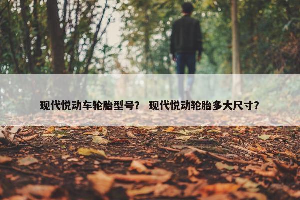现代悦动车轮胎型号？ 现代悦动轮胎多大尺寸？