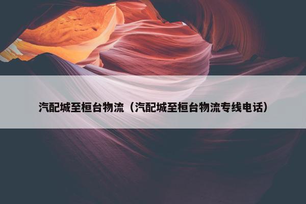 汽配城至桓台物流（汽配城至桓台物流专线电话）