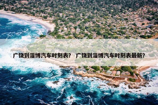 广饶到淄博汽车时刻表？ 广饶到淄博汽车时刻表最新？
