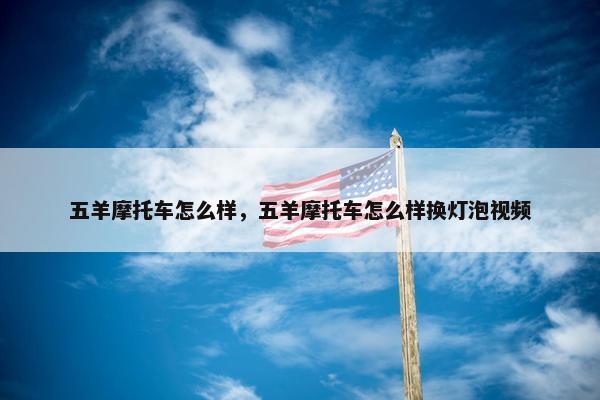 五羊摩托车怎么样，五羊摩托车怎么样换灯泡视频