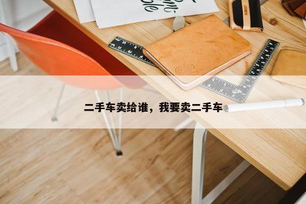 二手车卖给谁，我要卖二手车