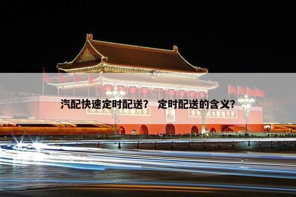 汽配快速定时配送？ 定时配送的含义？