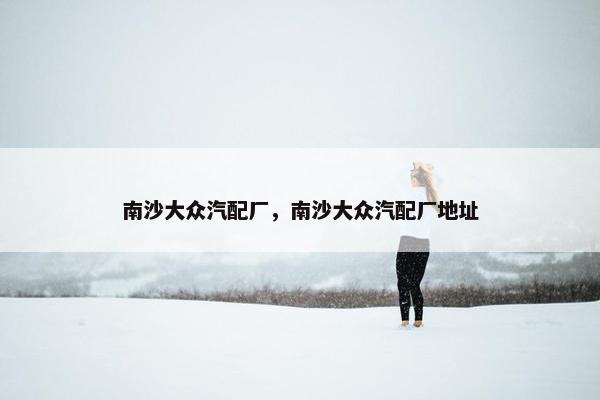 南沙大众汽配厂，南沙大众汽配厂地址