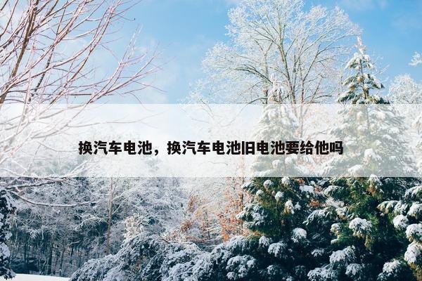 换汽车电池，换汽车电池旧电池要给他吗