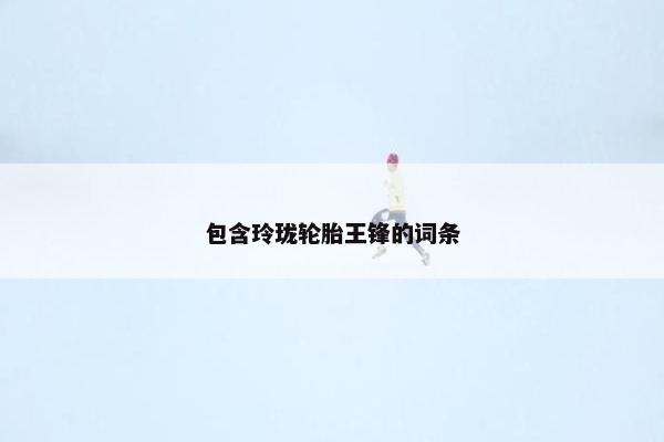 包含玲珑轮胎王锋的词条