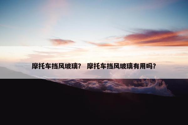 摩托车挡风玻璃？ 摩托车挡风玻璃有用吗？
