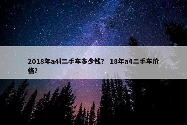 2018年a4l二手车多少钱？ 18年a4二手车价格？