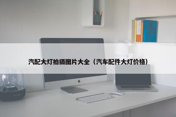 汽配大灯拍摄图片大全（汽车配件大灯价格）