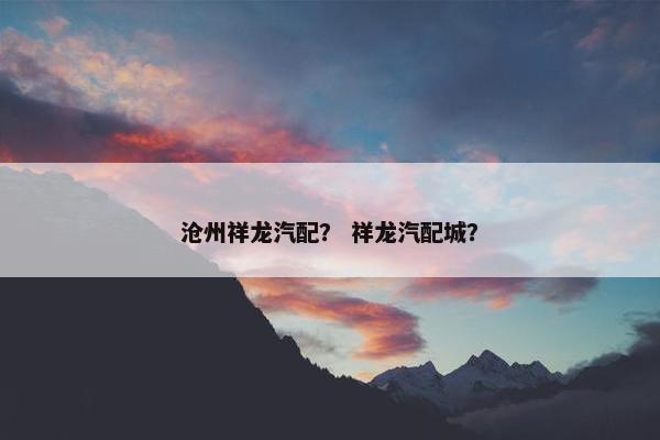 沧州祥龙汽配？ 祥龙汽配城？