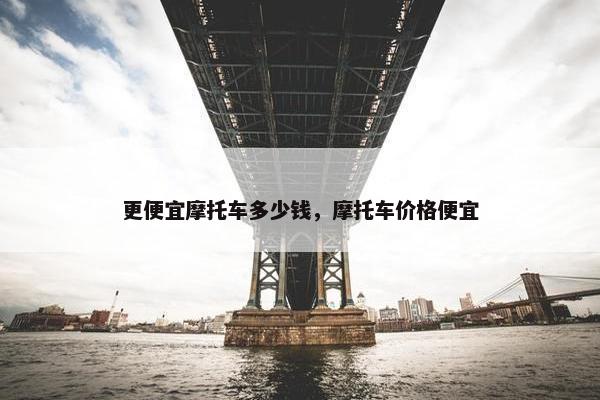 更便宜摩托车多少钱，摩托车价格便宜