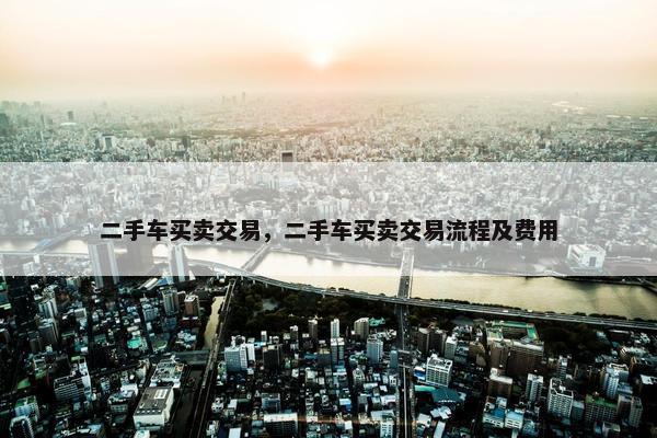 二手车买卖交易，二手车买卖交易流程及费用