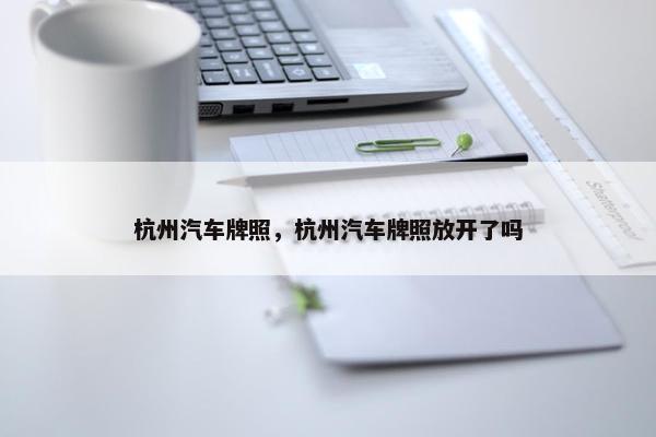 杭州汽车牌照，杭州汽车牌照放开了吗