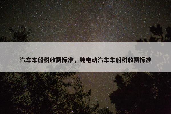 汽车车船税收费标准，纯电动汽车车船税收费标准