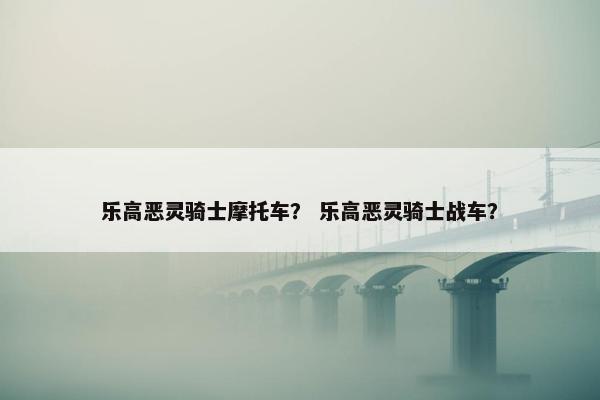 乐高恶灵骑士摩托车？ 乐高恶灵骑士战车？