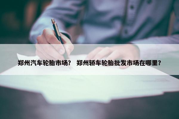 郑州汽车轮胎市场？ 郑州轿车轮胎批发市场在哪里？