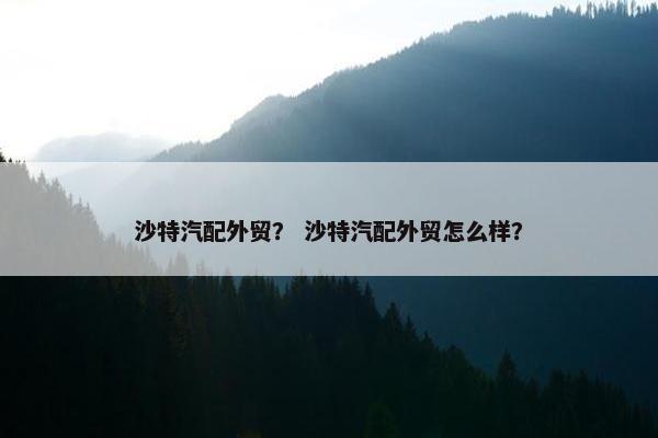 沙特汽配外贸？ 沙特汽配外贸怎么样？