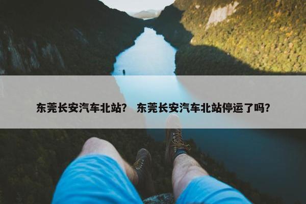 东莞长安汽车北站？ 东莞长安汽车北站停运了吗？