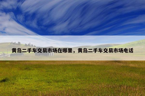 黄岛二手车交易市场在哪里，黄岛二手车交易市场电话