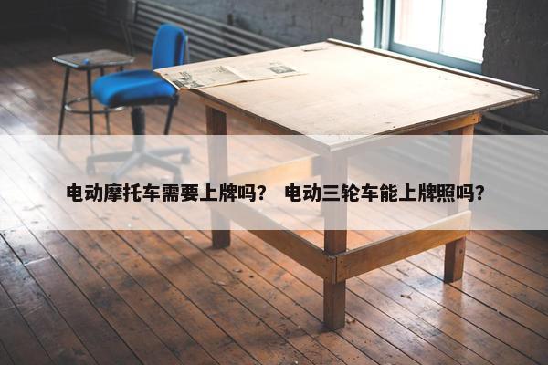 电动摩托车需要上牌吗？ 电动三轮车能上牌照吗？