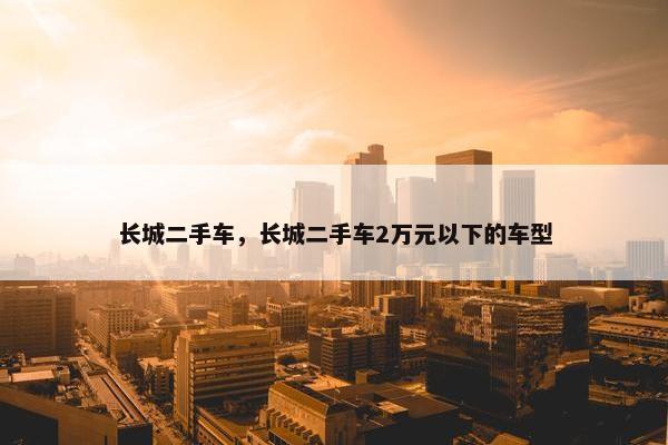 长城二手车，长城二手车2万元以下的车型
