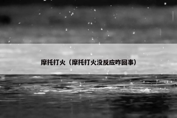 摩托打火（摩托打火没反应咋回事）