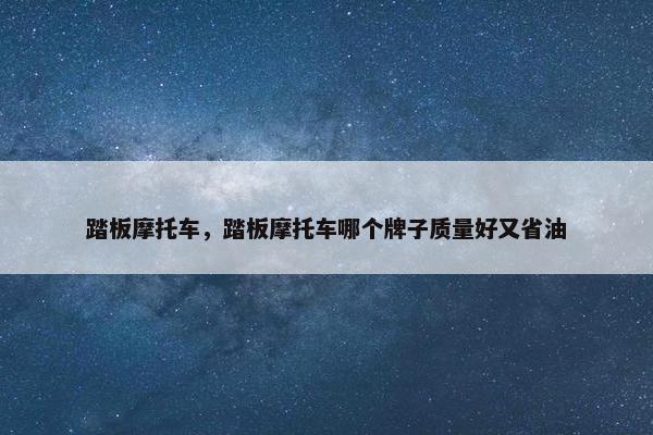 踏板摩托车，踏板摩托车哪个牌子质量好又省油