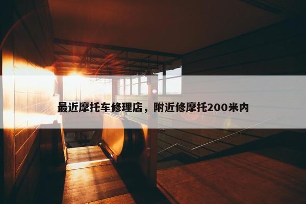 最近摩托车修理店，附近修摩托200米内