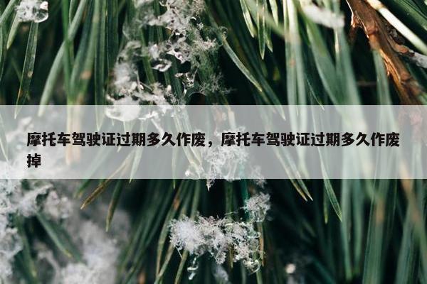 摩托车驾驶证过期多久作废，摩托车驾驶证过期多久作废掉