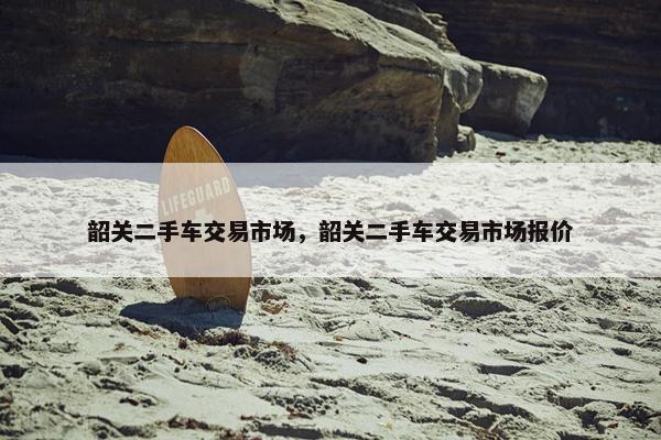 韶关二手车交易市场，韶关二手车交易市场报价