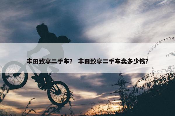 丰田致享二手车？ 丰田致享二手车卖多少钱？