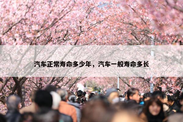 汽车正常寿命多少年，汽车一般寿命多长
