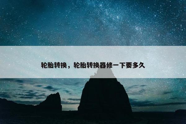 轮胎转换，轮胎转换器修一下要多久