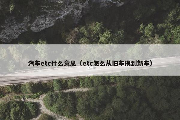 汽车etc什么意思（etc怎么从旧车换到新车）