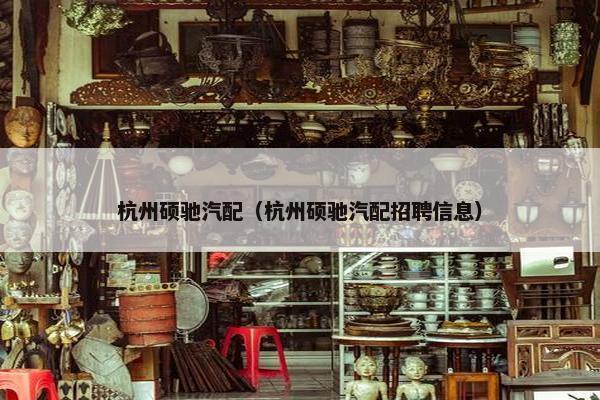 杭州硕驰汽配（杭州硕驰汽配招聘信息）