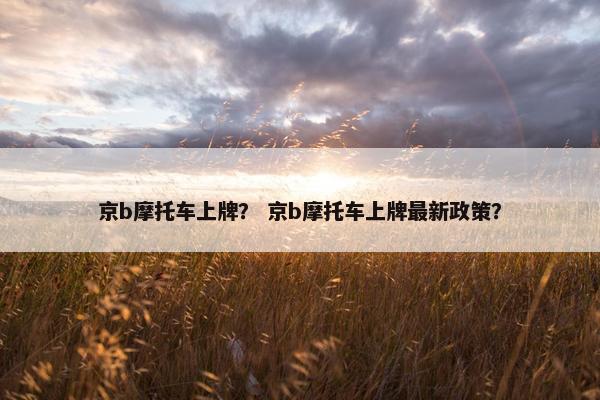 京b摩托车上牌？ 京b摩托车上牌最新政策？