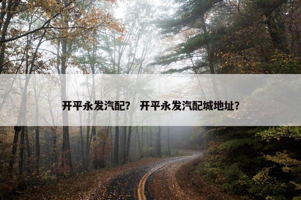 开平永发汽配？ 开平永发汽配城地址？