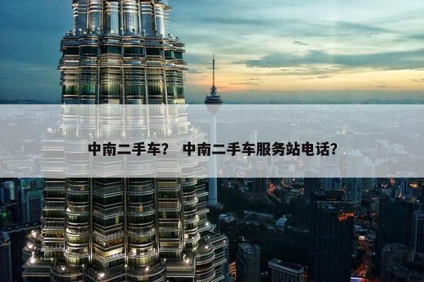 中南二手车？ 中南二手车服务站电话？