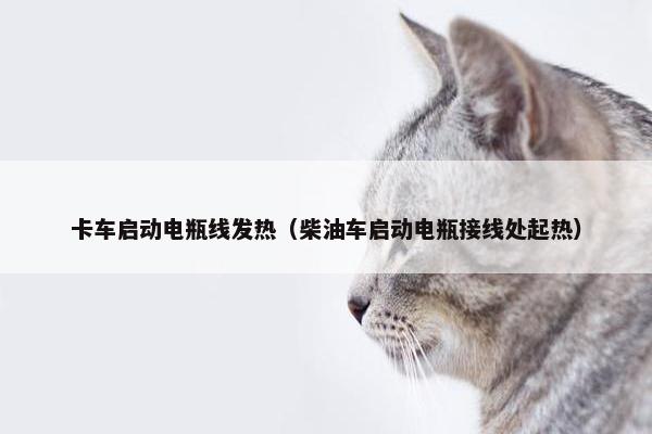 卡车启动电瓶线发热（柴油车启动电瓶接线处起热）