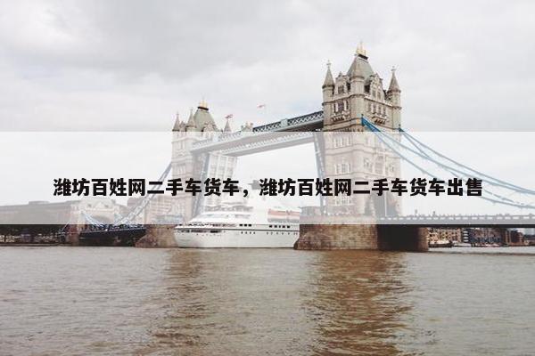潍坊百姓网二手车货车，潍坊百姓网二手车货车出售