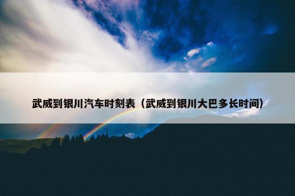 武威到银川汽车时刻表（武威到银川大巴多长时间）